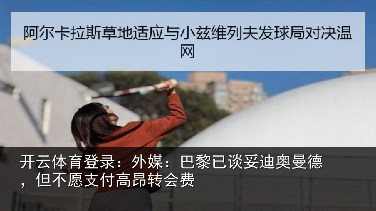 开云体育登录:外媒:巴黎已谈妥迪奥曼德,但不愿支付高昂转会费