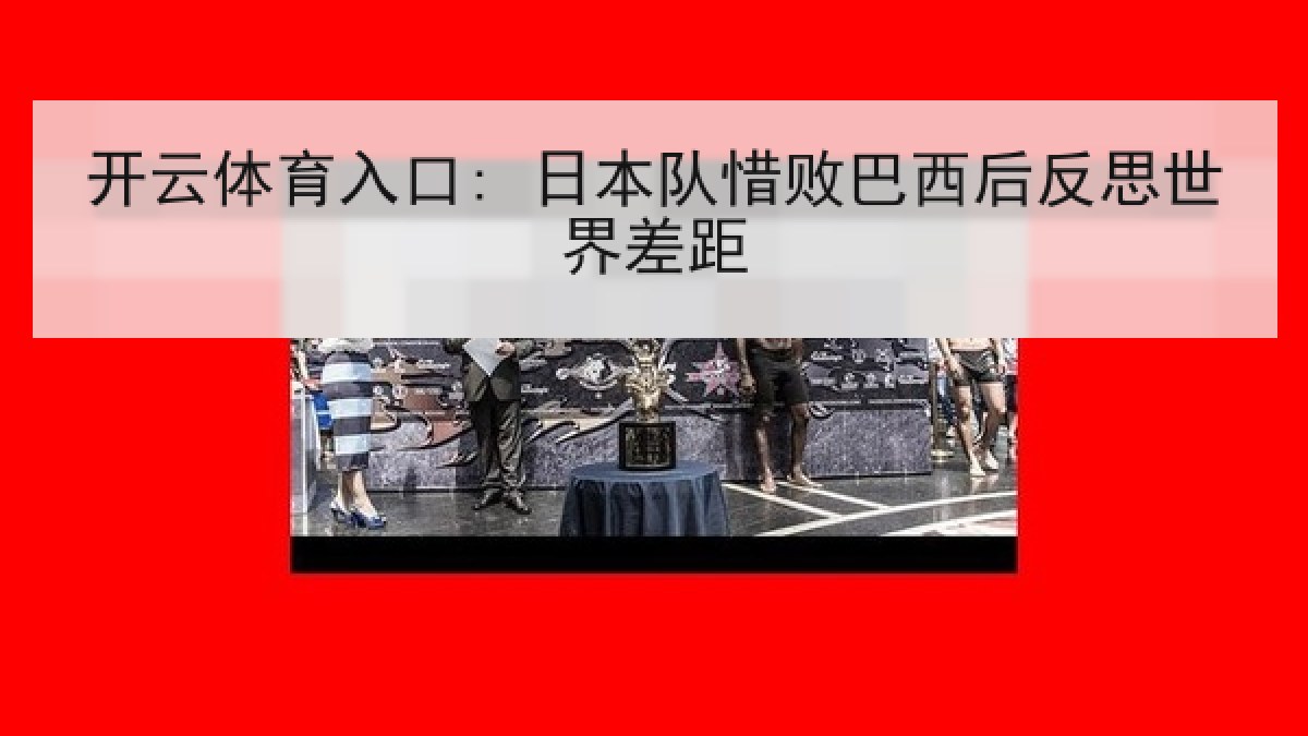 开云体育入口: 日本队惜败巴西后反思世界差距 开云体育入口: 日本队惜败巴西后反思世界差距
