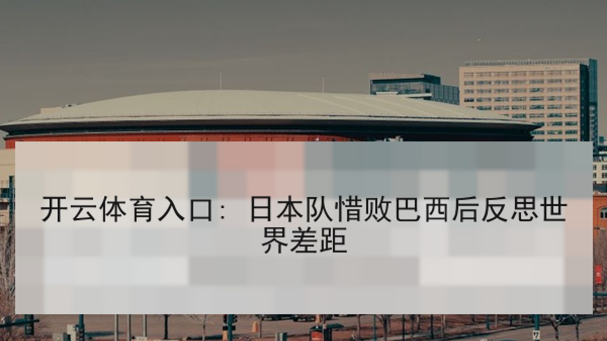 开云体育入口: 日本队惜败巴西后反思世界差距