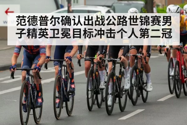 范德普尔确认出战公路世锦赛男子精英卫冕目标冲击个人第二冠