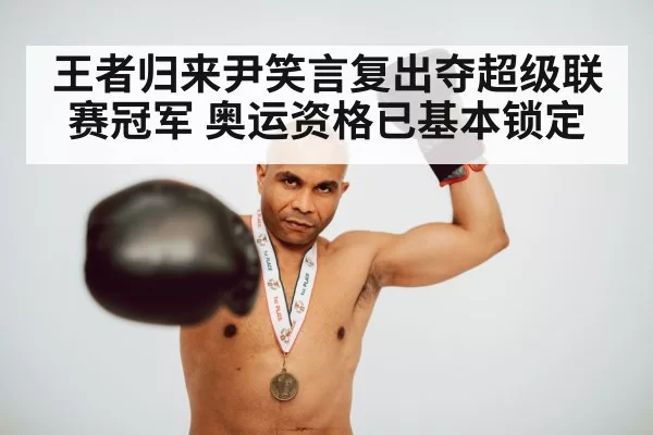 王者归来尹笑言复出夺超级联赛冠军 奥运资格已基本锁定
