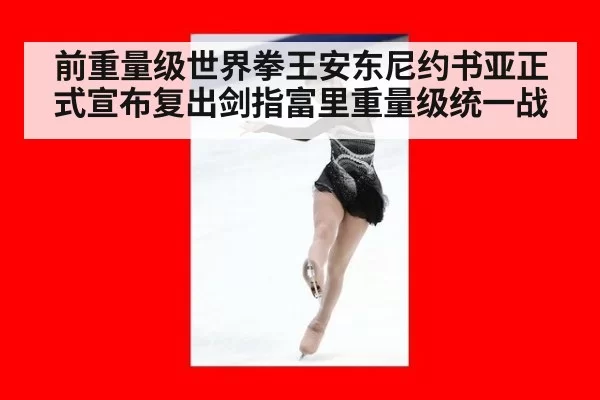 前重量级世界拳王安东尼约书亚正式宣布复出剑指富里重量级统一战