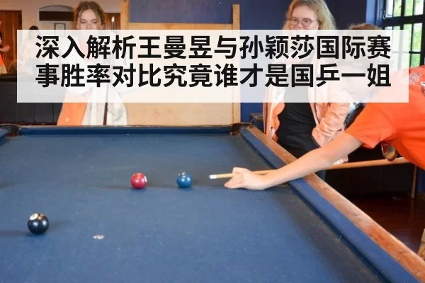 深入解析王曼昱与孙颖莎国际赛事胜率对比究竟谁才是国乒一姐