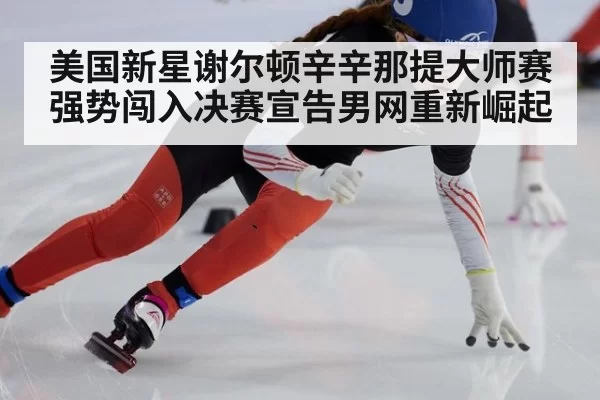 美国新星谢尔顿辛辛那提大师赛强势闯入决赛宣告男网重新崛起