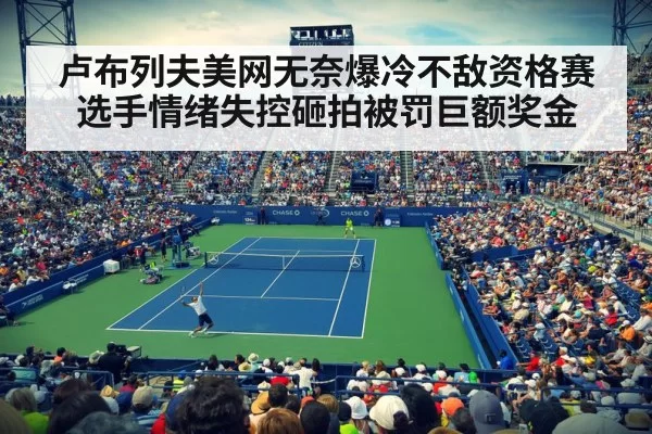 卢布列夫美网无奈爆冷不敌资格赛选手情绪失控砸拍被罚巨额奖金