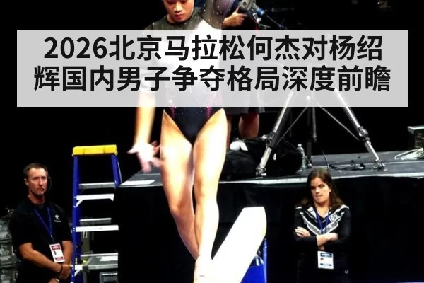 2026北京马拉松何杰对杨绍辉国内男子争夺格局深度前瞻